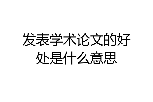 发表学术论文的好处是什么意思