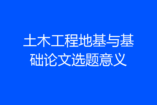 土木工程地基与基础论文选题意义
