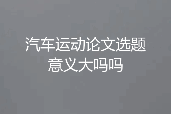汽车运动论文选题意义大吗吗
