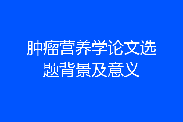肿瘤营养学论文选题背景及意义