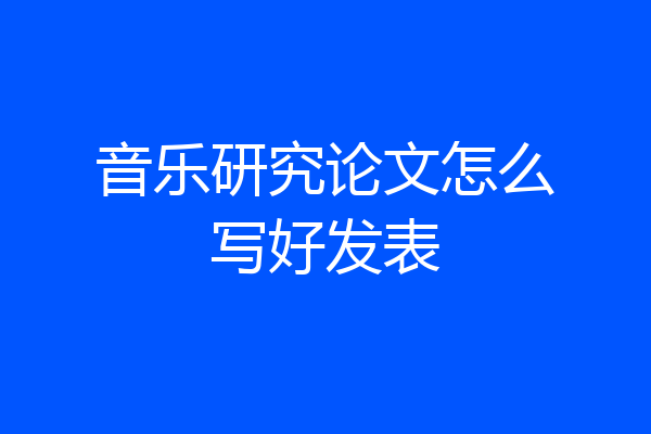 音乐研究论文怎么写好发表