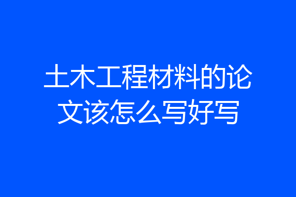 土木工程材料的论文该怎么写好写