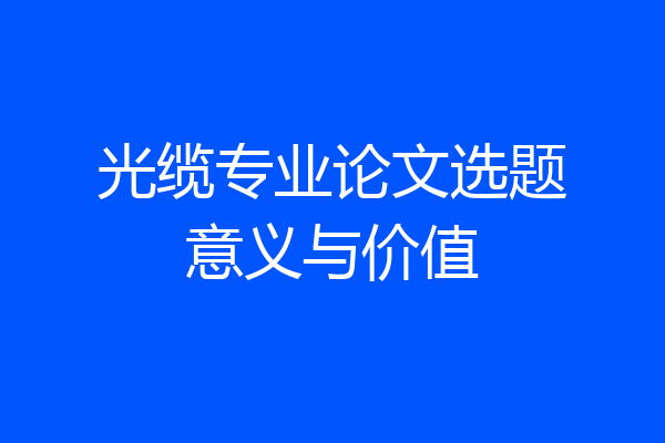 光缆专业论文选题意义与价值