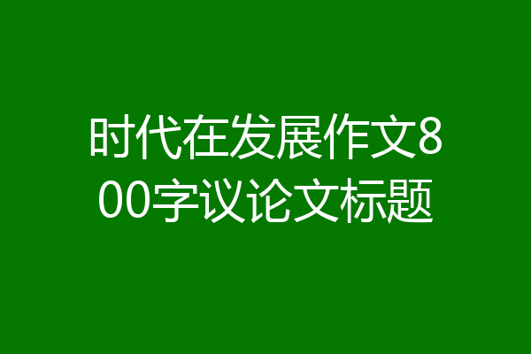 时代在发展作文800字议论文标题