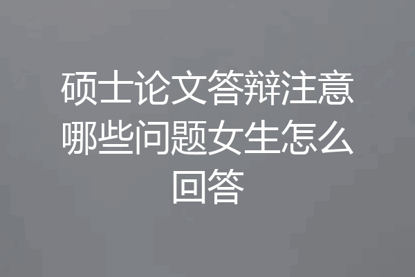 硕士论文答辩注意哪些问题女生怎么回答