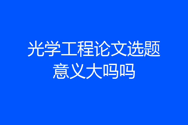 光学工程论文选题意义大吗吗