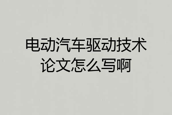 电动汽车驱动技术论文怎么写啊
