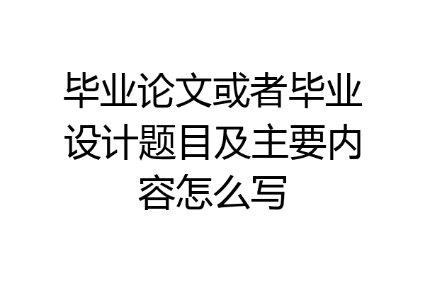 毕业论文或者毕业设计题目及主要内容怎么写