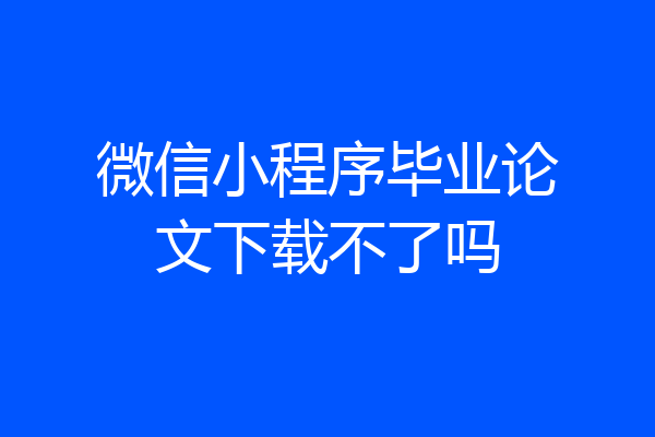 微信小程序毕业论文下载不了吗