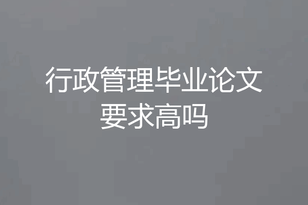 行政管理毕业论文要求高吗