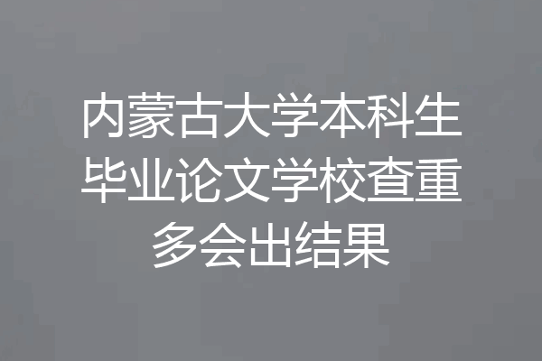 内蒙古大学本科生毕业论文学校查重多会出结果
