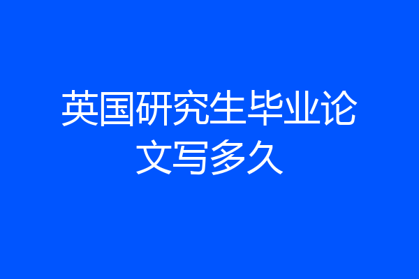 英国研究生毕业论文写多久
