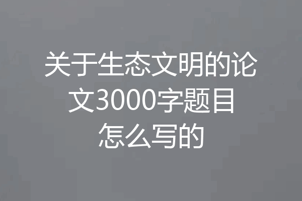 关于生态文明的论文3000字题目怎么写的