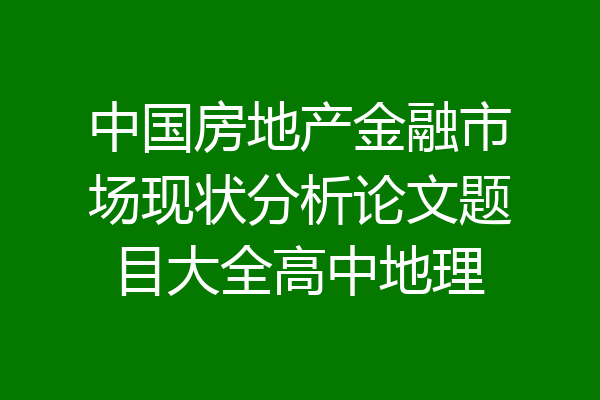 中国房地产金融市场现状分析论文题目大全高中地理