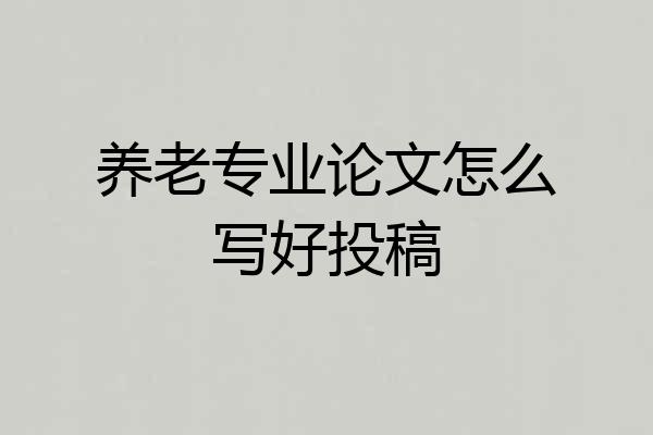 养老专业论文怎么写好投稿