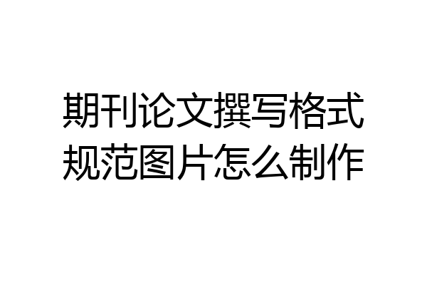 期刊论文撰写格式规范图片怎么制作