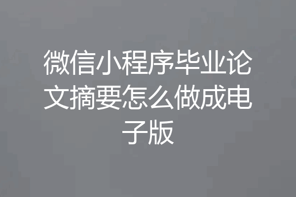 微信小程序毕业论文摘要怎么做成电子版