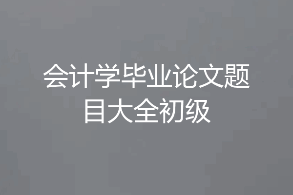 会计学毕业论文题目大全初级