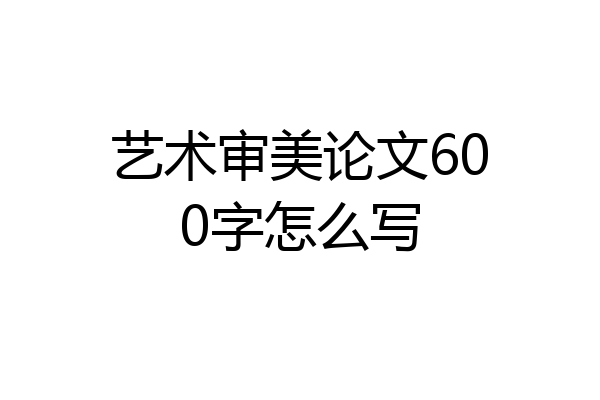 艺术审美论文600字怎么写