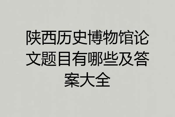 陕西历史博物馆论文题目有哪些及答案大全
