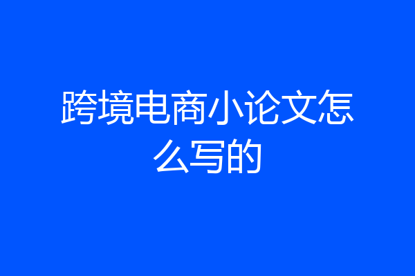 跨境电商小论文怎么写的