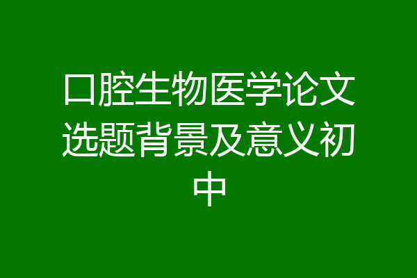 口腔生物医学论文选题背景及意义初中