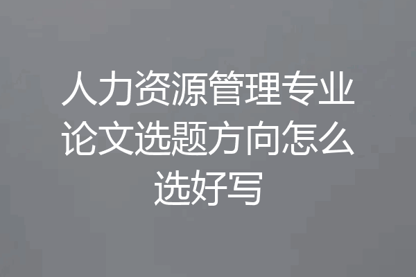 人力资源管理专业论文选题方向怎么选好写