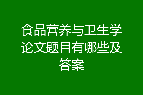 食品营养与卫生学论文题目有哪些及答案