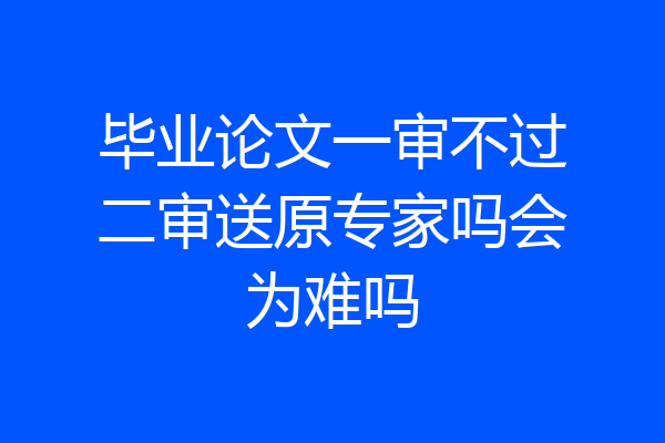 毕业论文一审不过二审送原专家吗会为难吗