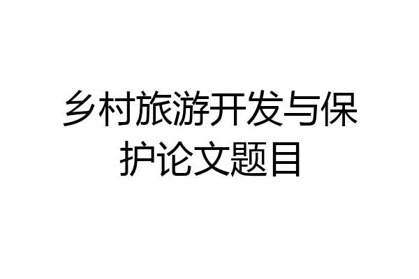 乡村旅游开发与保护论文题目