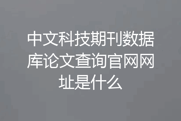 中文科技期刊数据库论文查询官网网址是什么