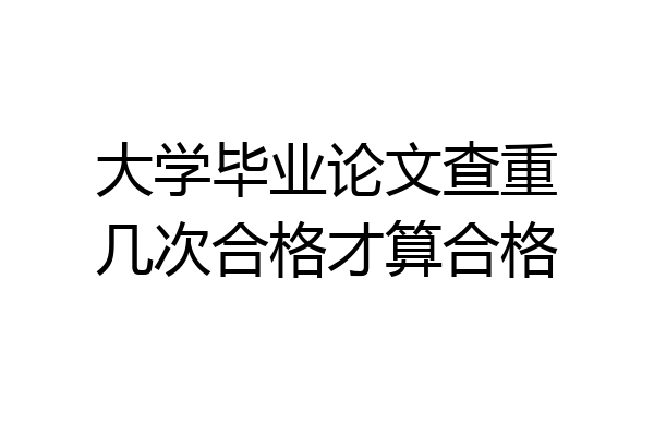 大学毕业论文查重几次合格才算合格