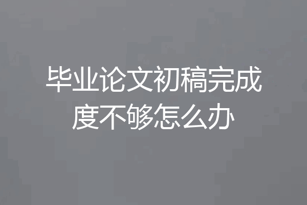 毕业论文初稿完成度不够怎么办