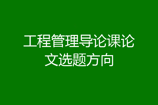 工程管理导论课论文选题方向