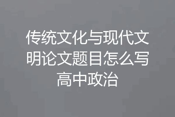 传统文化与现代文明论文题目怎么写高中政治