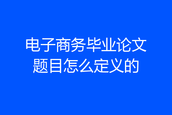 电子商务毕业论文题目怎么定义的