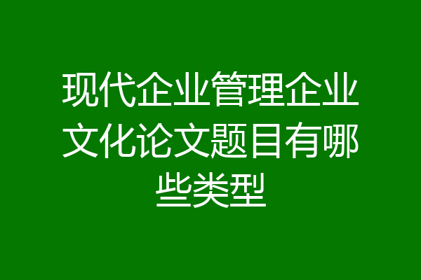 现代企业管理企业文化论文题目有哪些类型
