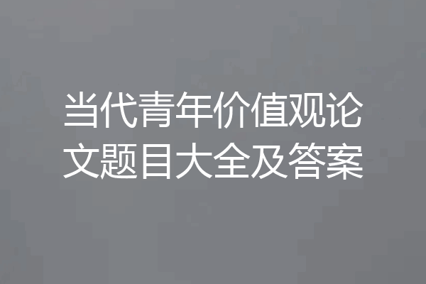 当代青年价值观论文题目大全及答案