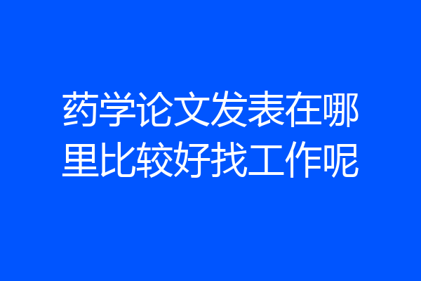 药学论文发表在哪里比较好找工作呢