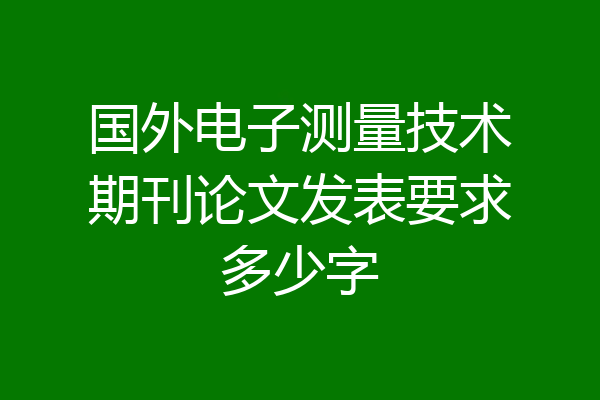 国外电子测量技术期刊论文发表要求多少字