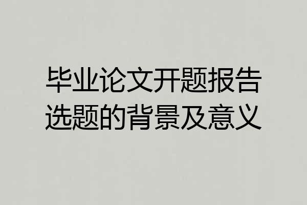 毕业论文开题报告选题的背景及意义