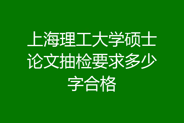上海理工大学硕士论文抽检要求多少字合格
