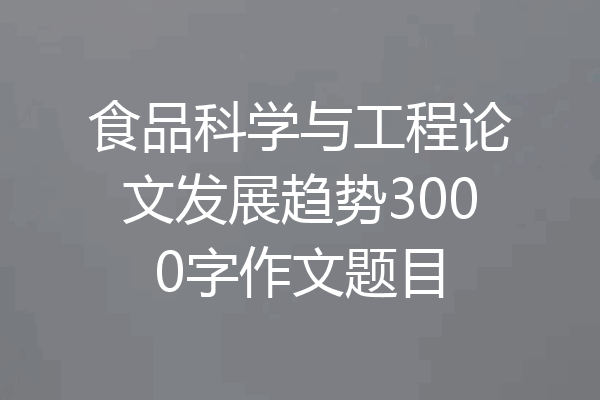 食品科学与工程论文发展趋势3000字作文题目
