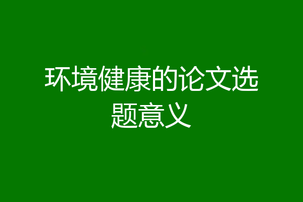 环境健康的论文选题意义