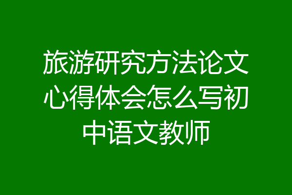 旅游研究方法论文心得体会怎么写初中语文教师