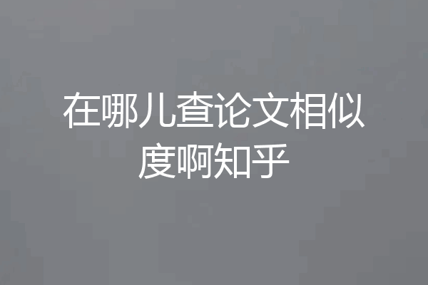 在哪儿查论文相似度啊知乎