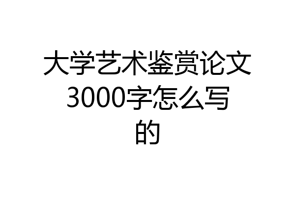 大学艺术鉴赏论文3000字怎么写的