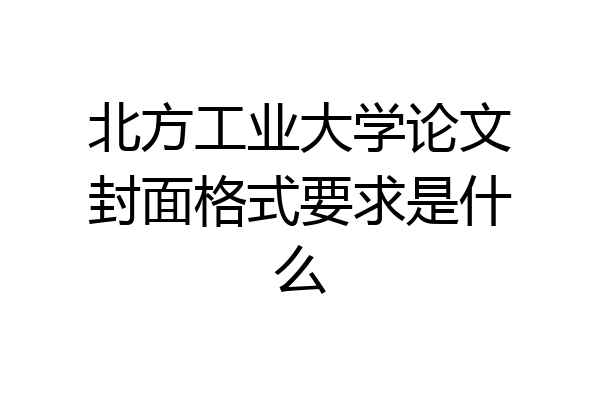 北方工业大学论文封面格式要求是什么