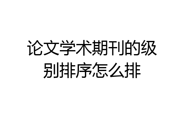 论文学术期刊的级别排序怎么排