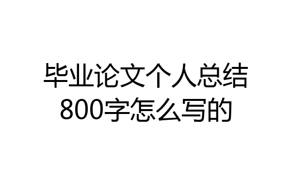 毕业论文个人总结800字怎么写的